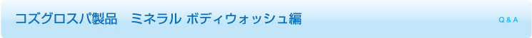 コズグロスパ製品 ミネラル ボディウォッシュ編 Q & A